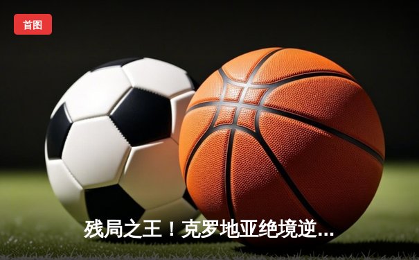 残局之王！克罗地亚绝境逆转3-1苏格兰 莫德里奇传射建功锁定出线