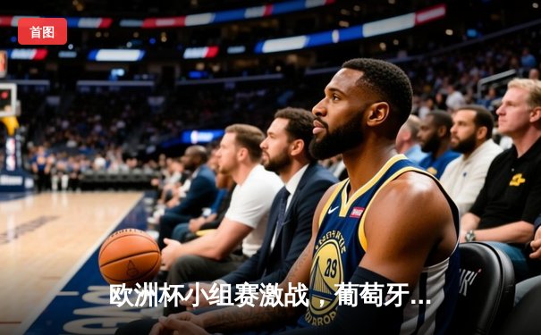 欧洲杯小组赛激战，葡萄牙3：0匈牙利展现卫冕冠军实力