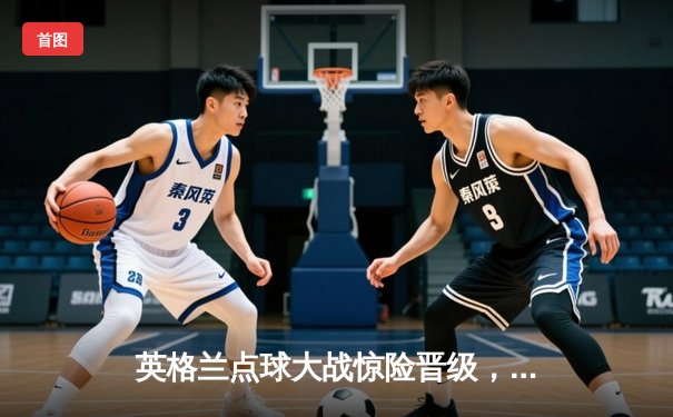 英格兰点球大战惊险晋级，欧洲杯八强赛上演逆转好戏