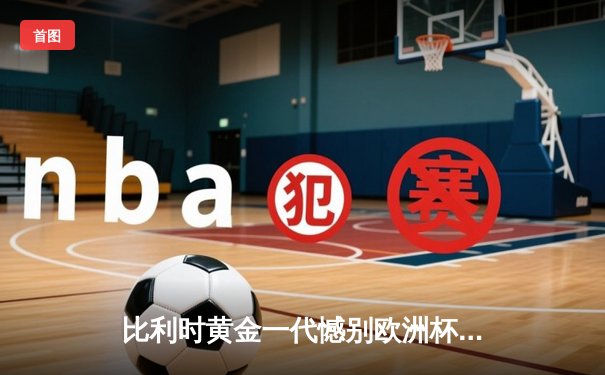 比利时黄金一代憾别欧洲杯 德布劳内绝妙助攻难救主