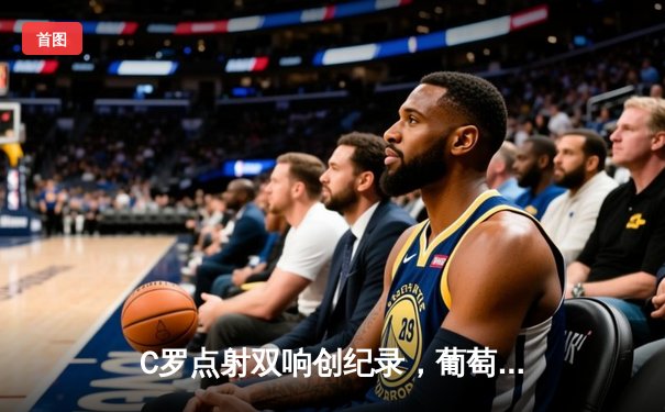 C罗点射双响创纪录，葡萄牙3-0完胜匈牙利迎开门红