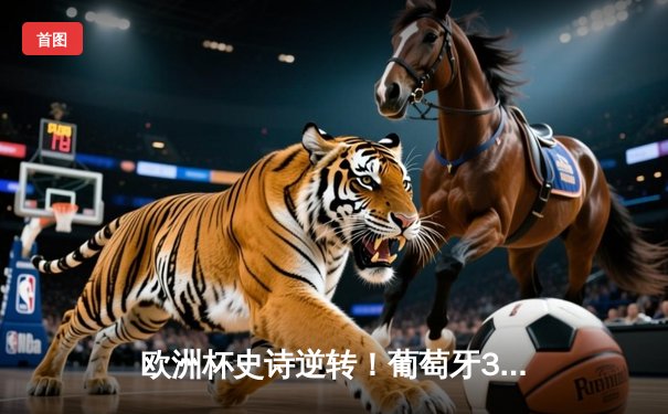 欧洲杯史诗逆转！葡萄牙3-2绝杀法国，C罗破门创历史纪录